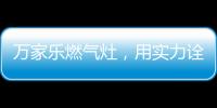 万家乐燃气灶
，用实力诠释厨卫品牌还是国产的好