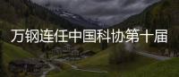 万钢连任中国科协第十届主席 陈薇、黄璐琦等当选副主席