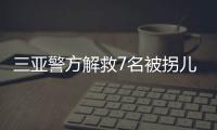 三亚警方解救7名被拐儿童，当地发公告寻找亲生父母