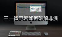 三一微电网如何破解非洲能源困局？​​中英双语全纪录上线！