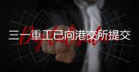 三一重工已向港交所提交上市申请书！冲击A+H�！
