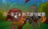 三一重工：向文波与蒙泰集团董事长奥凤廷举行座谈