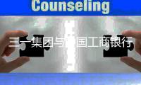 三一集团与中国工商银行深化战略合作
，共拓全球化发展新路径