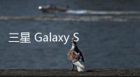 三星 Galaxy S25 FE 手机曝光：柔性 OLED 面板、7.4 毫米