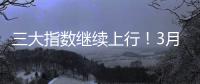 三大指数继续上行！3月份我国经济总体保持扩张