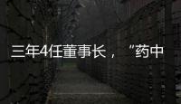 三年4任董事长
，“药中茅台”为何震荡不断？