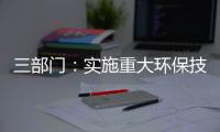 三部门：实施重大环保技术装备三年提升行动