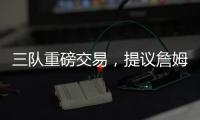 三队重磅交易	，提议詹姆斯父子换巴特勒，詹库一起冲击第五冠