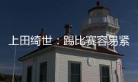 上田绮世
：踢比赛容易紧张；和日本球员吃饭常聊彼此欧冠情况