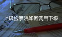 上级检察院如何调用下级检察官？ 告别程序争议