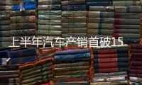上半年汽车产销首破1500万辆大关，新能源汽车延续增长态势