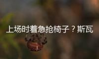 上场时着急抢椅子	？斯瓦泰克
	：我不迷信，只是怕自己打瞌睡