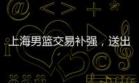 上海男篮交易补强，送出刘正清换准国手，巅峰15+4后卫
，解决短板