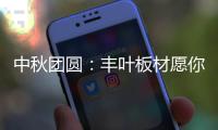 中秋团圆	：丰叶板材愿你只生欢喜 收获精致生活