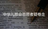 中华儿慈会志愿者疑卷走近千万救助款
，大病家庭再陷配捐骗局