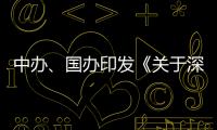 中办、国办印发《关于深入推进深圳综合改革试点 深化改革创新扩大开放的意见》