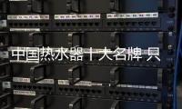 中国热水器十大名牌 只有它让我Respect