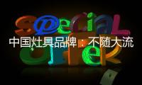 中国灶具品牌：不随大流 高瞻远瞩不断进取