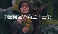 中国男篮VS荷兰
！王俊杰上演首秀，郭士强拒绝输球，央视直播