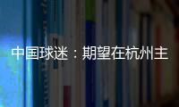 中国球迷：期望在杭州主场“喊赢”国足