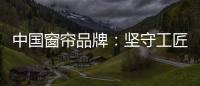 中国窗帘品牌	：坚守工匠精神 耐心打磨每一款窗帘