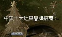 中国十大灶具品牌招商
：明确招商立场 坚定品牌立场