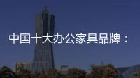 中国十大办公家具品牌：摸索新的宣传 加强产品全程监督