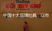 中国十大品牌灶具：以市场为导向 创新产品与技术