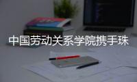 中国劳动关系学院携手珠海市总工会	，共建三大合作基地
