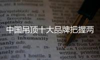 中国吊顶十大品牌把握两个重点	：服务和产品