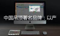 中国吊顶著名品牌�：以产品为纽带 牢牢抓住客户
