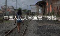 中国人民大学通报“教授性骚扰女生”
：情况属实，开除党籍