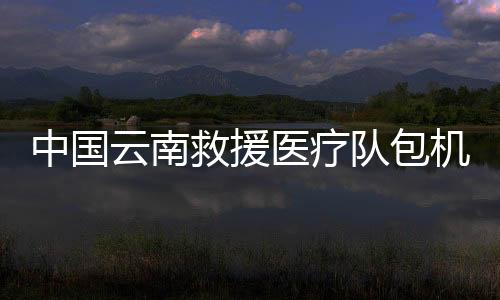 中国中国包机赶赴缅甸震区