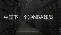 中国下一个冲NBA球员！男篮19岁天才崭露头角：杨瀚森之后就是他