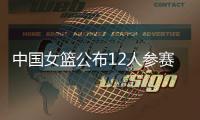 中国女篮公布12人参赛名单！张子宇在列，宫鲁鸣只带2中锋引争议