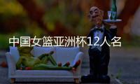 中国女篮亚洲杯12人名单确定

！张子宇入选，李梦无缘