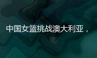 中国女篮挑战澳大利亚
，宫鲁鸣重大调整，小霸王复出
，要胜20分