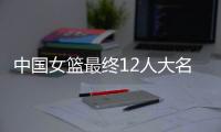 中国女篮最终12人大名单曝光	，两大主力被淘汰
	，输球也不带李梦