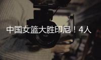 中国女篮大胜印尼	！4人表现完美！1人取代李梦
，2个瑕疵要整改