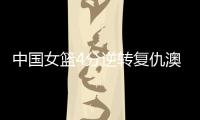 中国女篮4分逆转复仇澳大利亚，巨大进步：外线火力全开+防守强悍