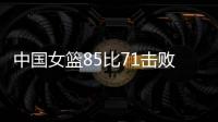 中国女篮85比71击败法国队，时隔28年再进世界杯四强