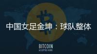中国女足金坤：球队整体拼劲很足，精气神保持得很好