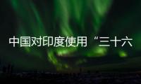 中国对印度使用“三十六计”？外交部回应