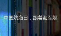 中国航海日
�，跟着海军舰艇去看海