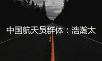 中国航天员群体�：浩瀚太空 书写忠诚