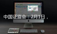 中国证监会：2月1日，全面实行股票发行注册制改革正式启动