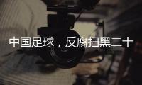 中国足球
，反腐扫黑二十二年