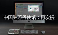 中国驻苏丹使馆：再次提醒中国公民近期切勿前往苏丹
