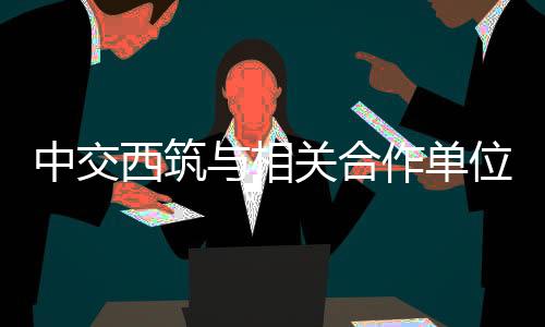 西筑相关充分发挥业务优势