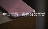 中交西筑	：装备分公司党委组织领导人员讲授政治纪律专题党课